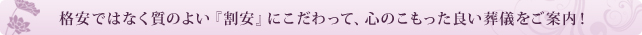 格安ではなく質のよい『割安』にこだわって、心のこもった良い葬儀をご案内!